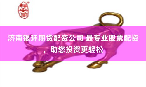 济南银环期货配资公司 最专业股票配资，助您投资更轻松
