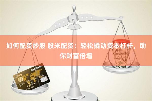 如何配资炒股 股米配资：轻松撬动资本杠杆，助你财富倍增