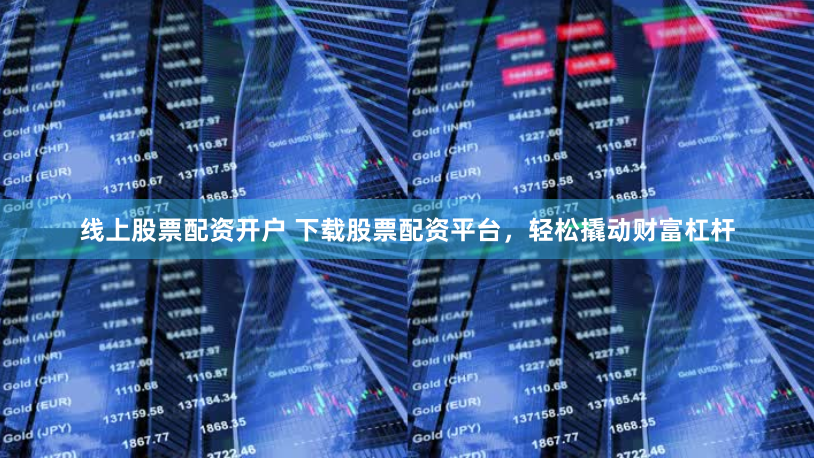 线上股票配资开户 下载股票配资平台，轻松撬动财富杠杆