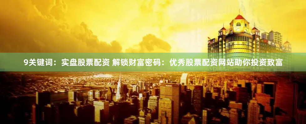 9关键词：实盘股票配资 解锁财富密码：优秀股票配资网站助你投资致富