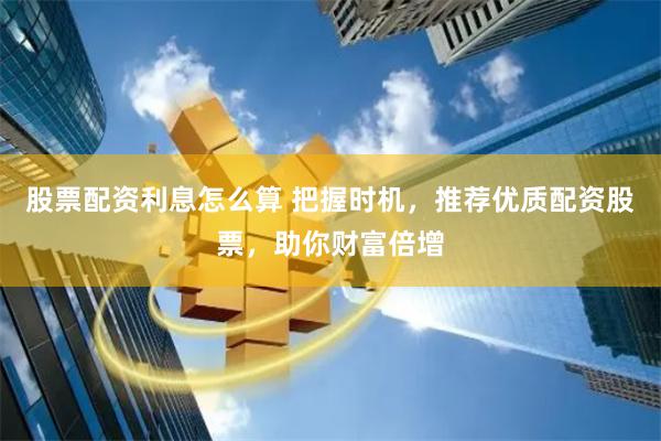 股票配资利息怎么算 把握时机，推荐优质配资股票，助你财富倍增