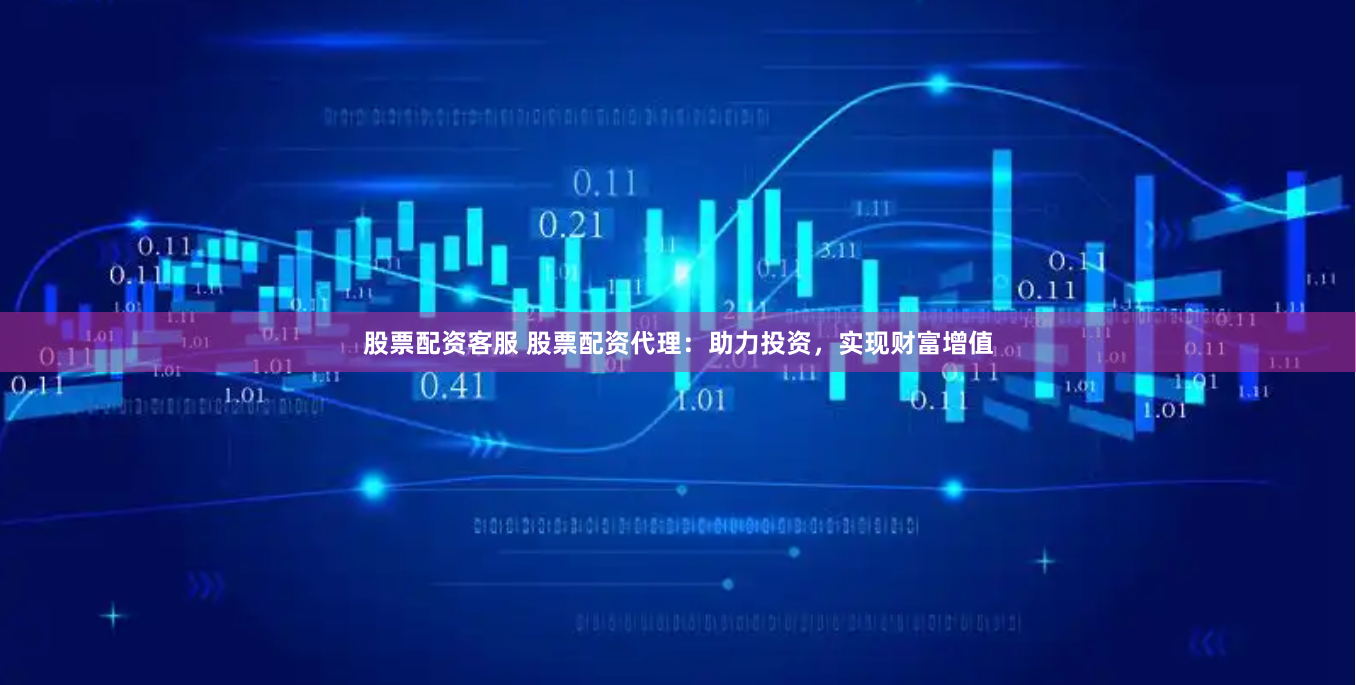 股票配资客服 股票配资代理：助力投资，实现财富增值
