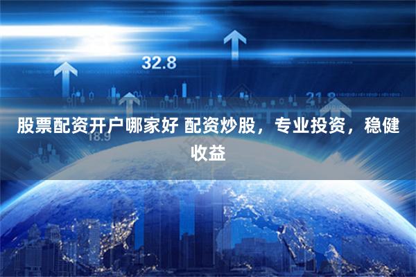 股票配资开户哪家好 配资炒股，专业投资，稳健收益