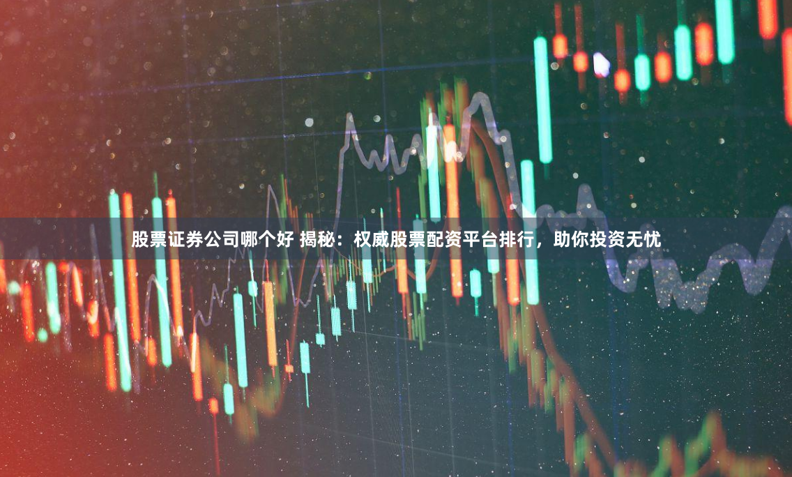 股票证券公司哪个好 揭秘：权威股票配资平台排行，助你投资无忧