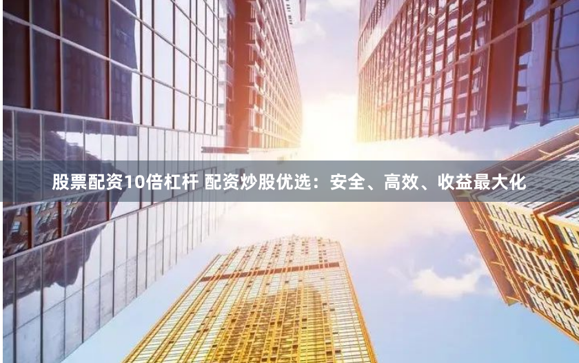 股票配资10倍杠杆 配资炒股优选：安全、高效、收益最大化