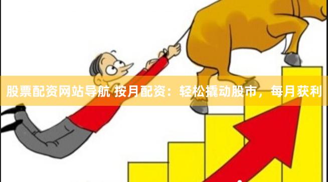 股票配资网站导航 按月配资：轻松撬动股市，每月获利
