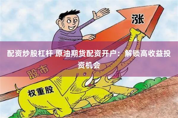 配资炒股杠杆 原油期货配资开户：解锁高收益投资机会