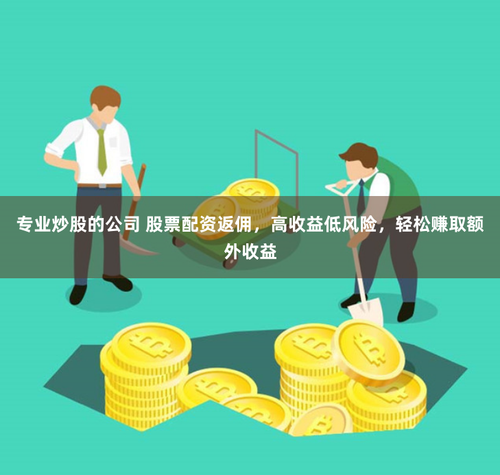 专业炒股的公司 股票配资返佣，高收益低风险，轻松赚取额外收益