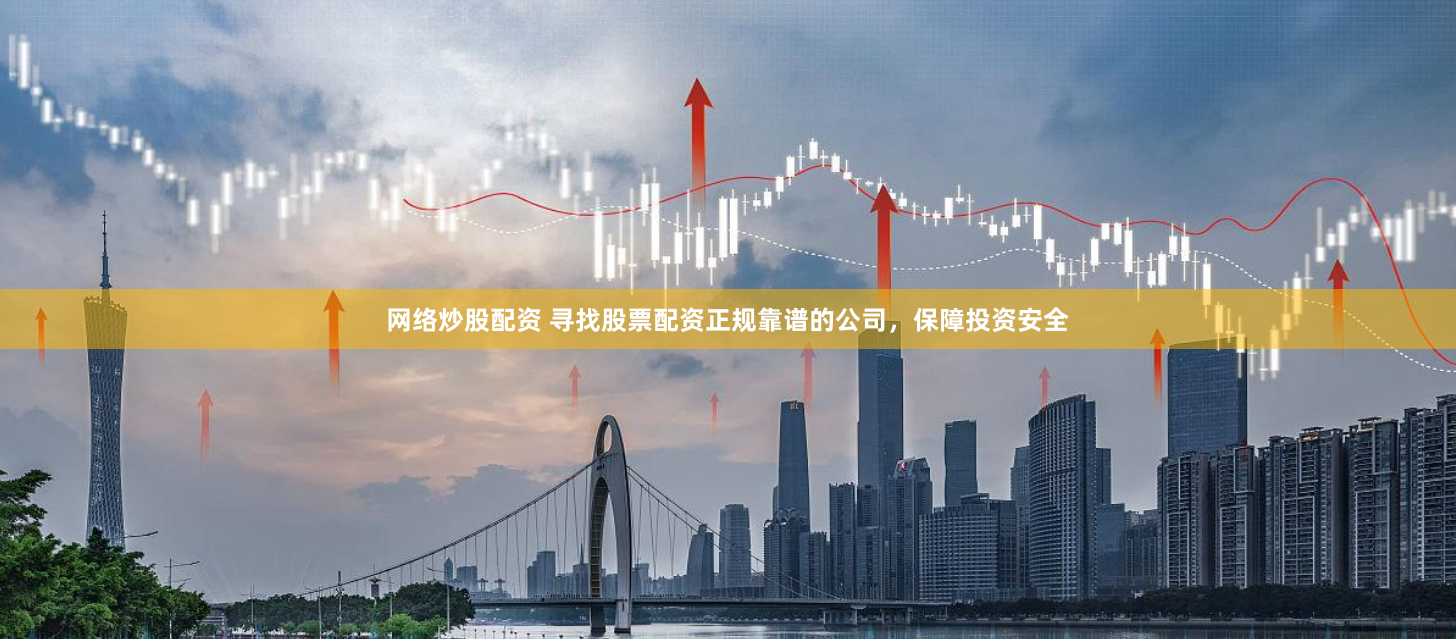 网络炒股配资 寻找股票配资正规靠谱的公司，保障投资安全