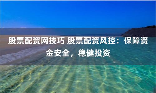 股票配资网技巧 股票配资风控：保障资金安全，稳健投资