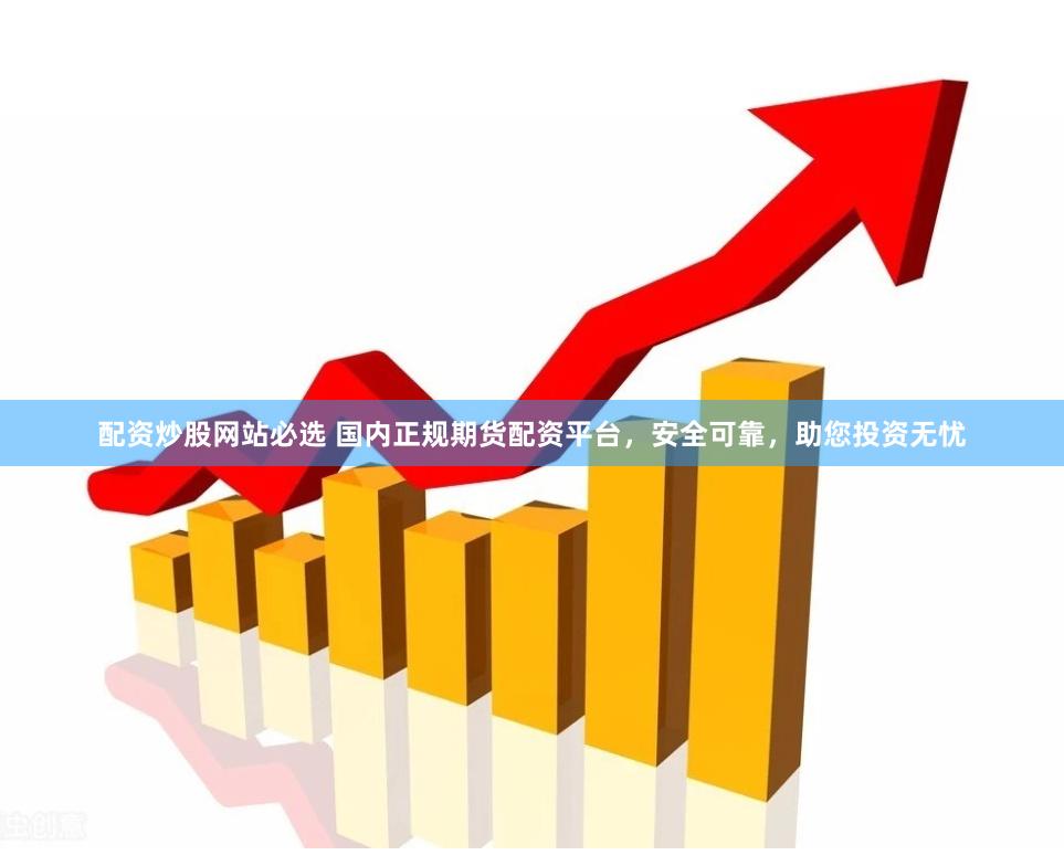 配资炒股网站必选 国内正规期货配资平台，安全可靠，助您投资无忧