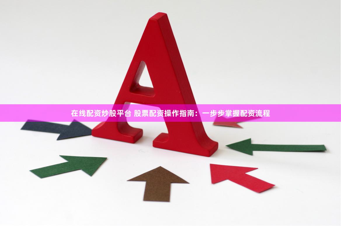 在线配资炒股平台 股票配资操作指南：一步步掌握配资流程