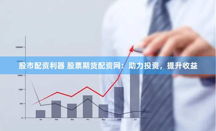 股市配资利器 股票期货配资网：助力投资，提升收益