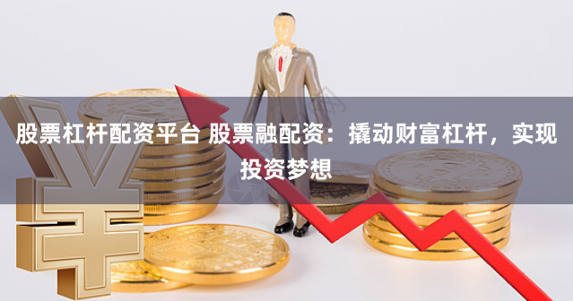 股票杠杆配资平台 股票融配资：撬动财富杠杆，实现投资梦想
