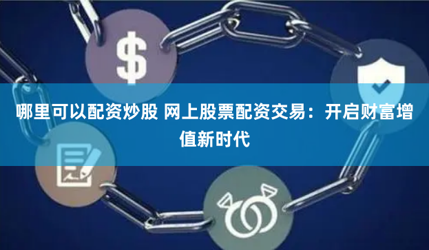 哪里可以配资炒股 网上股票配资交易：开启财富增值新时代