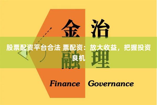 股票配资平台合法 票配资：放大收益，把握投资良机