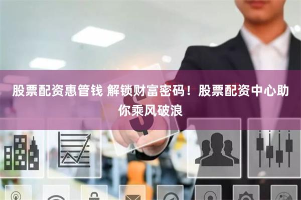 股票配资惠管钱 解锁财富密码！股票配资中心助你乘风破浪