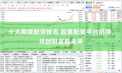 十大期货配资排名 股票配资平台招商，共创财富新未来