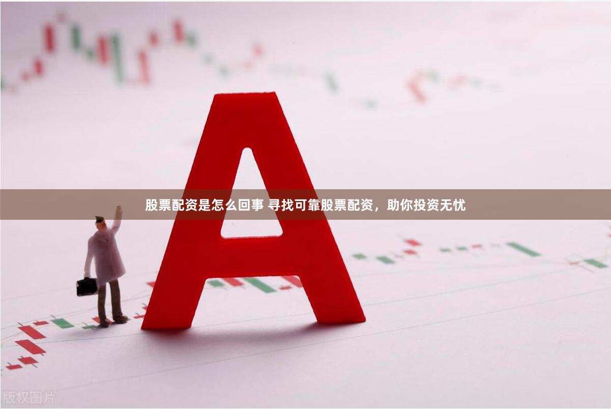 股票配资是怎么回事 寻找可靠股票配资，助你投资无忧
