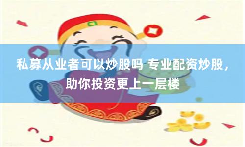 私募从业者可以炒股吗 专业配资炒股，助你投资更上一层楼