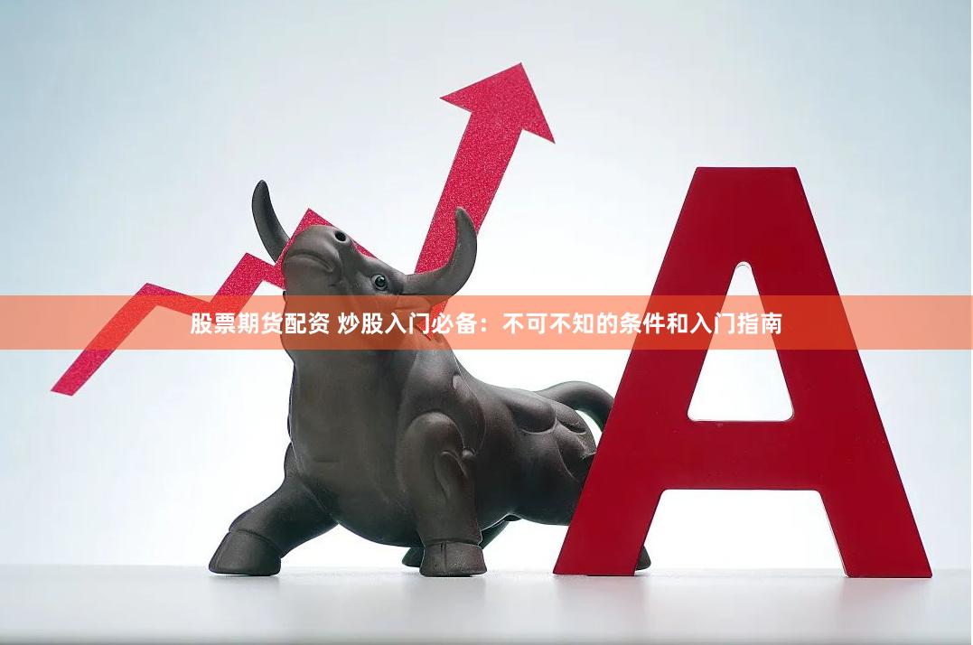 股票期货配资 炒股入门必备：不可不知的条件和入门指南