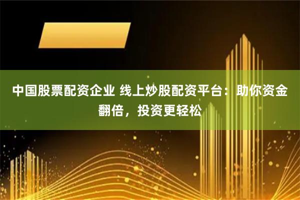 中国股票配资企业 线上炒股配资平台：助你资金翻倍，投资更轻松