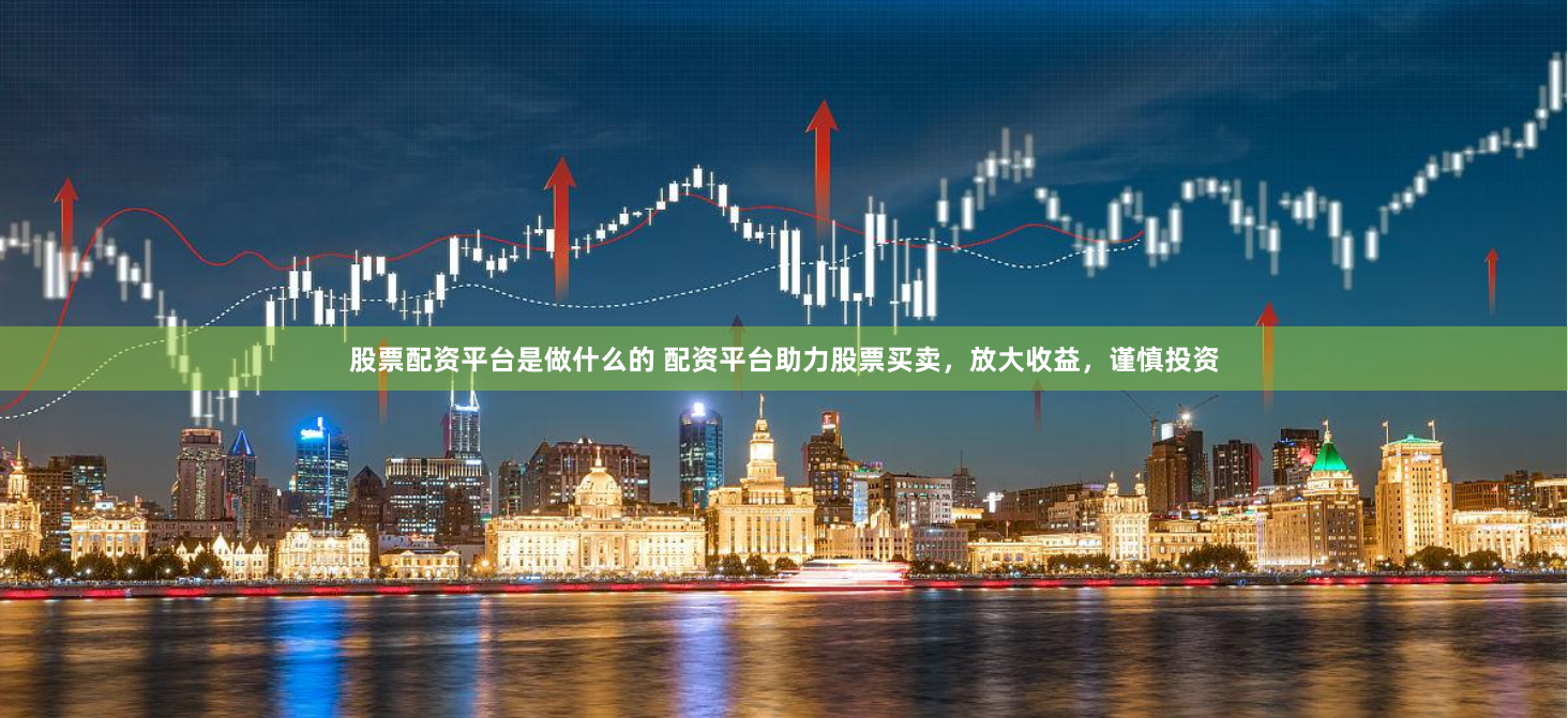 股票配资平台是做什么的 配资平台助力股票买卖，放大收益，谨慎投资