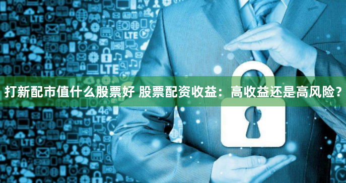 打新配市值什么股票好 股票配资收益：高收益还是高风险？