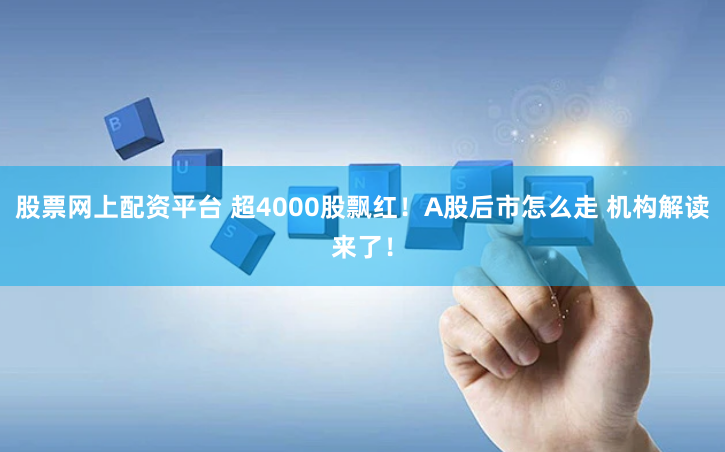 股票网上配资平台 超4000股飘红！A股后市怎么走 机构解读来了！