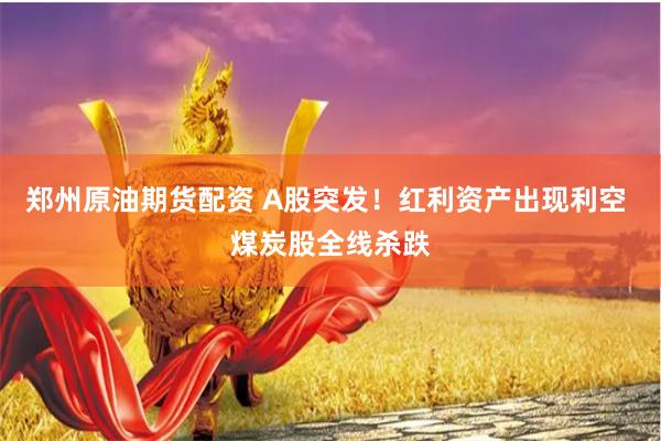 郑州原油期货配资 A股突发！红利资产出现利空 煤炭股全线杀跌