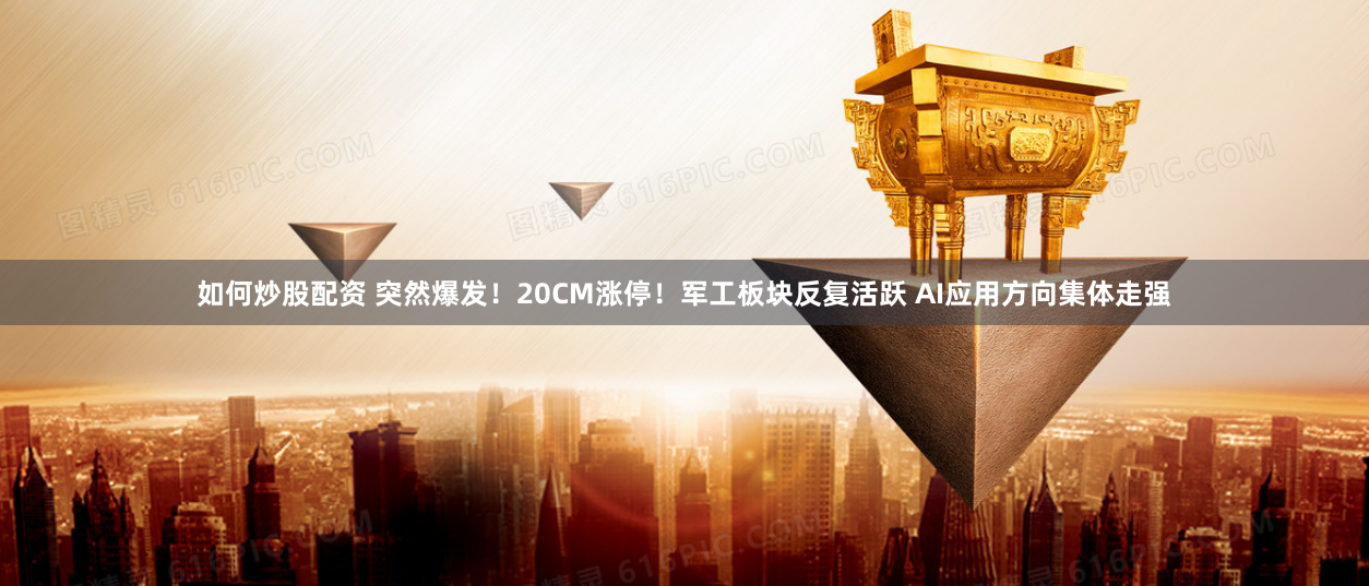 如何炒股配资 突然爆发！20CM涨停！军工板块反复活跃 AI应用方向集体走强