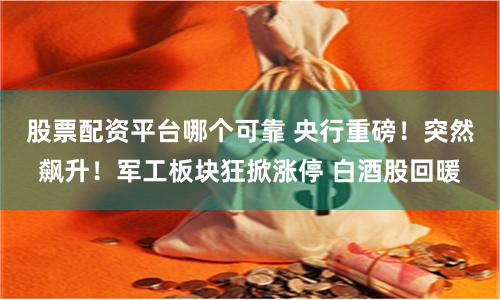 股票配资平台哪个可靠 央行重磅！突然飙升！军工板块狂掀涨停 白酒股回暖