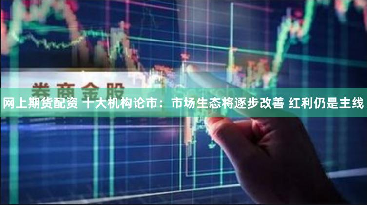 网上期货配资 十大机构论市：市场生态将逐步改善 红利仍是主线