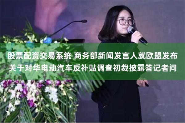 股票配资交易系统 商务部新闻发言人就欧盟发布关于对华电动汽车反补贴调查初裁披露答记者问