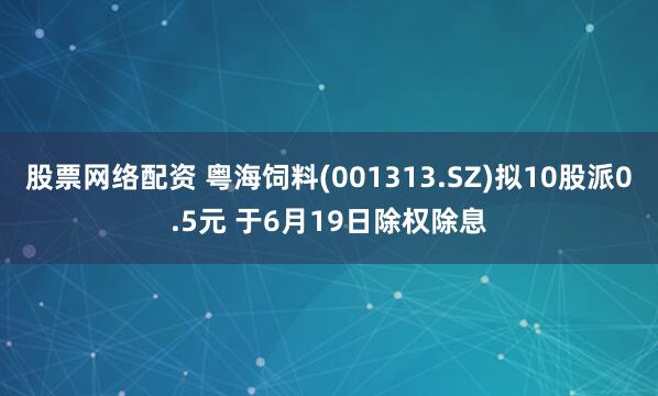 股票网络配资 粤海饲料(001313.SZ)拟10股派0.5元 于6月19日除权除息