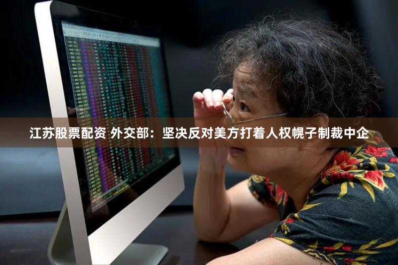 江苏股票配资 外交部：坚决反对美方打着人权幌子制裁中企
