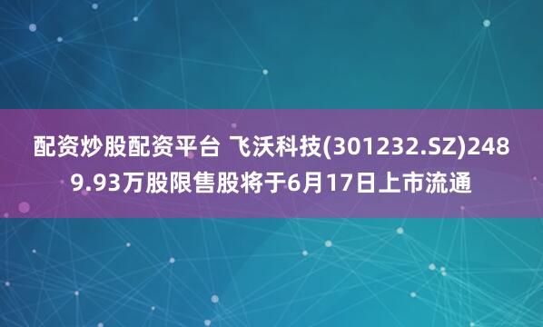 配资炒股配资平台 飞沃科技(301232.SZ)2489.93万股限售股将于6月17日上市流通