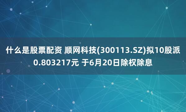 什么是股票配资 顺网科技(300113.SZ)拟10股派0.803217元 于6月20日除权除息