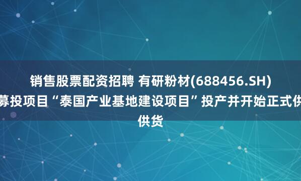 销售股票配资招聘 有研粉材(688456.SH)：募投项目“泰国产业基地建设项目”投产并开始正式供货