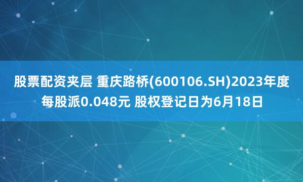 股票配资夹层 重庆路桥(600106.SH)2023年度每股派0.048元 股权登记日为6月18日