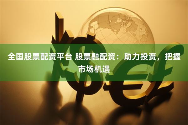 全国股票配资平台 股票融配资：助力投资，把握市场机遇