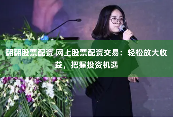 翻翻股票配资 网上股票配资交易：轻松放大收益，把握投资机遇
