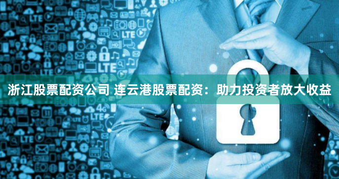 浙江股票配资公司 连云港股票配资：助力投资者放大收益