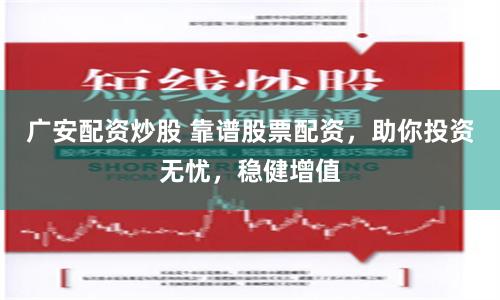 广安配资炒股 靠谱股票配资，助你投资无忧，稳健增值