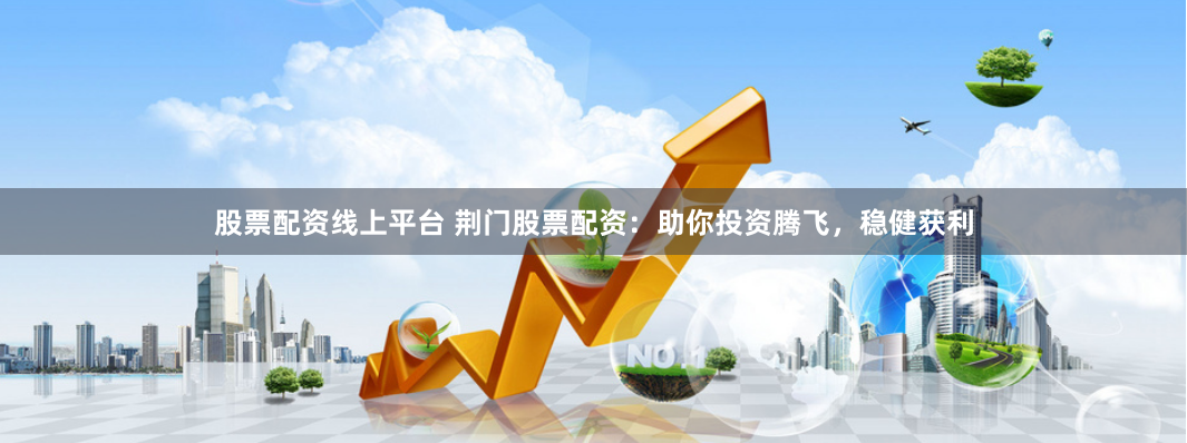 股票配资线上平台 荆门股票配资：助你投资腾飞，稳健获利