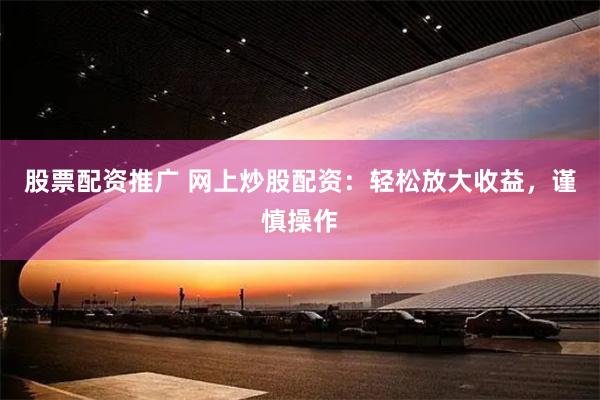 股票配资推广 网上炒股配资：轻松放大收益，谨慎操作