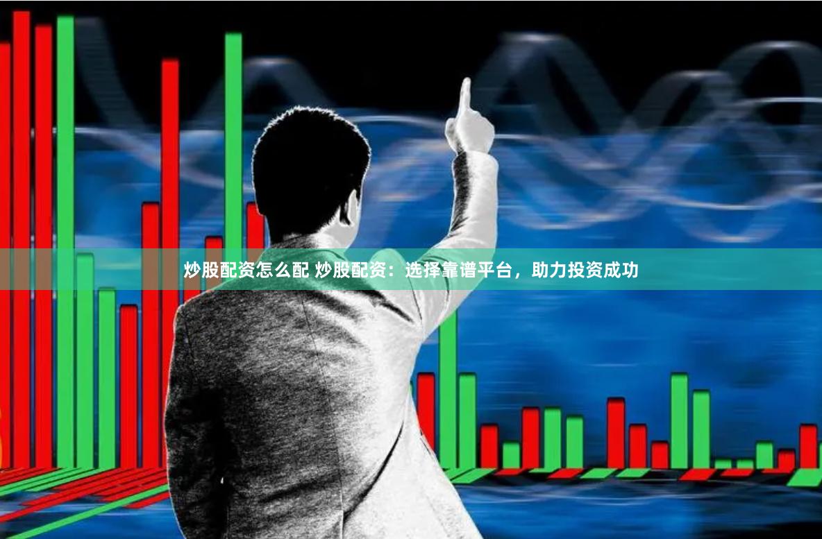 炒股配资怎么配 炒股配资：选择靠谱平台，助力投资成功