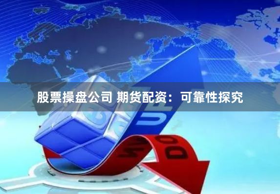 股票操盘公司 期货配资：可靠性探究