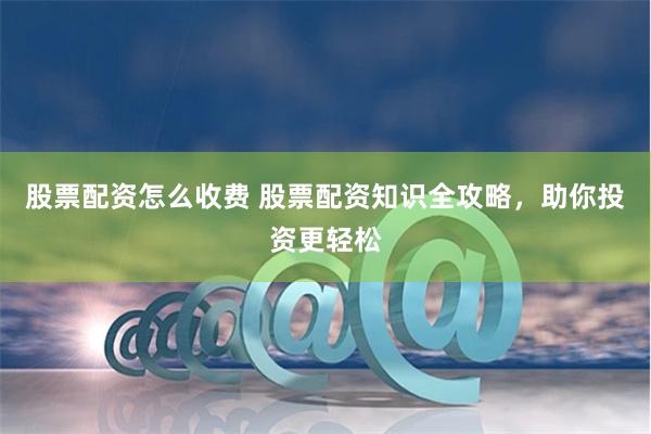 股票配资怎么收费 股票配资知识全攻略，助你投资更轻松
