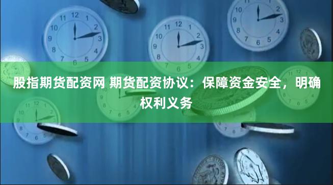 股指期货配资网 期货配资协议：保障资金安全，明确权利义务